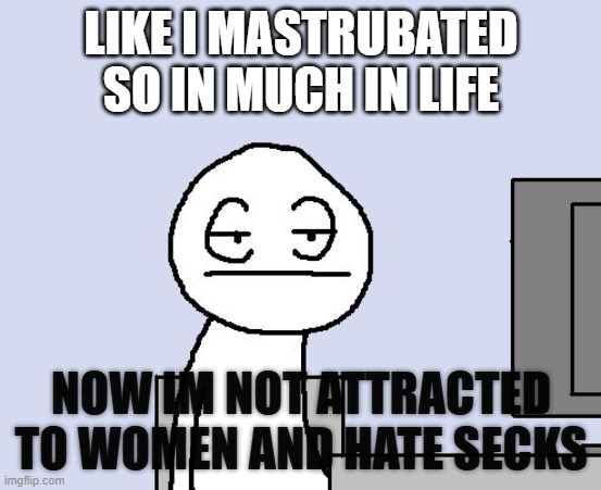 anyone relate? | LIKE I MASTRUBATED SO IN MUCH IN LIFE; NOW IM NOT ATTRACTED TO WOMEN AND HATE SECKS | image tagged in bored of this crap | made w/ Imgflip meme maker
