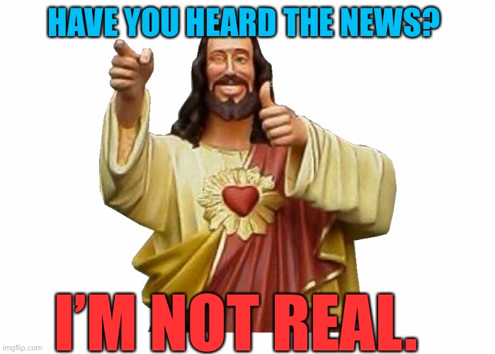 Idol god | HAVE YOU HEARD THE NEWS? I’M NOT REAL. | image tagged in jesus christ,fake | made w/ Imgflip meme maker