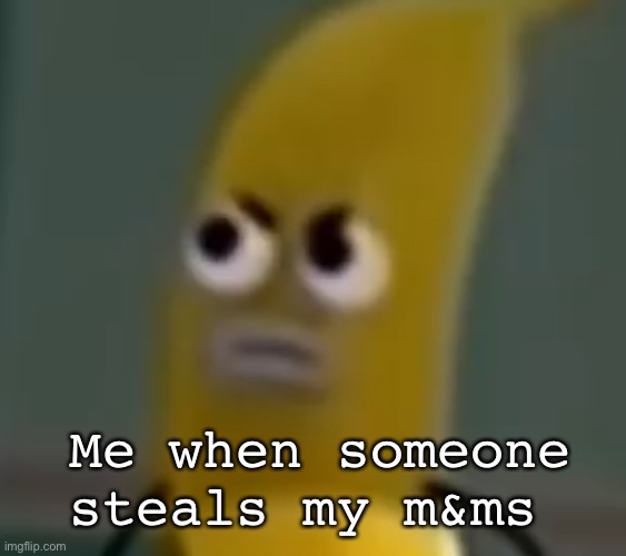 So I found this Banana Joe template in my gallery ;-; | Me when someone steals my m&ms | image tagged in banana joe | made w/ Imgflip meme maker