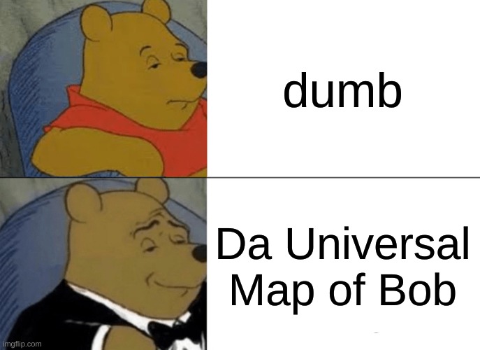 So I must be the map of bob | dumb; Da Universal Map of Bob | image tagged in memes,tuxedo winnie the pooh,funny | made w/ Imgflip meme maker