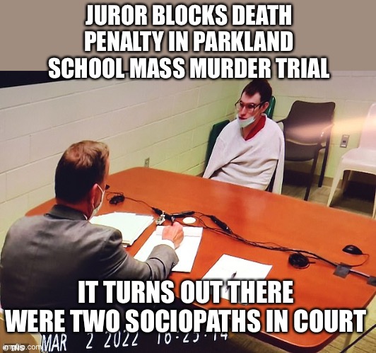 Juror massacres Parkland School community by denying death penalty.Cruz not the only sociopath in courtroom. | JUROR BLOCKS DEATH PENALTY IN PARKLAND SCHOOL MASS MURDER TRIAL; IT TURNS OUT THERE WERE TWO SOCIOPATHS IN COURT | image tagged in parkland school,mass murder,jury,no death penalty,sociopath | made w/ Imgflip meme maker