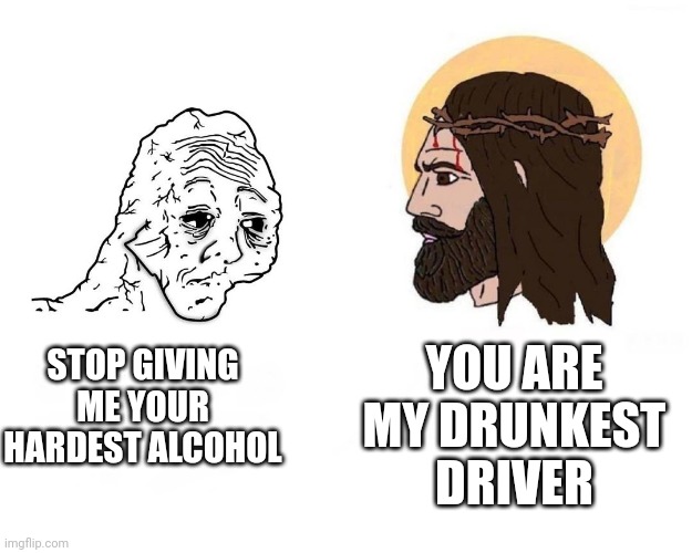 Stop Giving Me (blank) | YOU ARE MY DRUNKEST DRIVER; STOP GIVING ME YOUR HARDEST ALCOHOL | image tagged in stop giving me blank | made w/ Imgflip meme maker