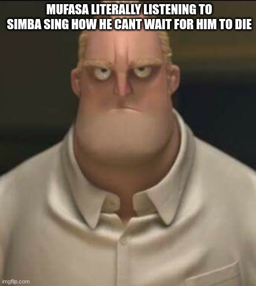 memes that make me cry 25 | MUFASA LITERALLY LISTENING TO SIMBA SING HOW HE CANT WAIT FOR HIM TO DIE | image tagged in angry mr incredible | made w/ Imgflip meme maker