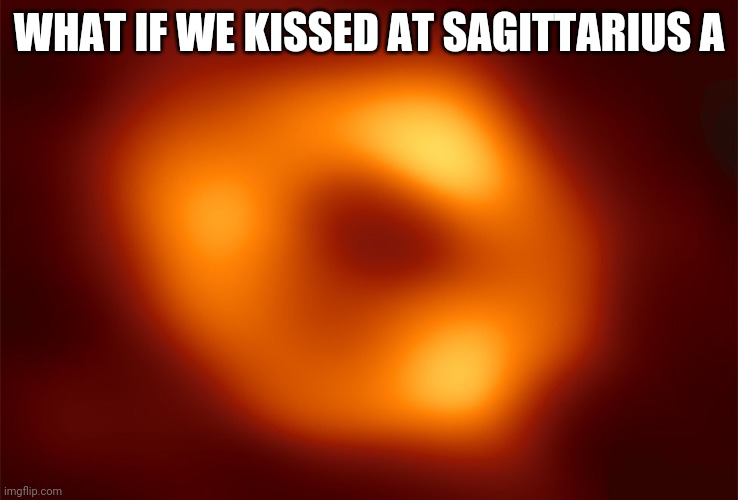 What if we kissed at Sagittarius A* | WHAT IF WE KISSED AT SAGITTARIUS A | image tagged in what if we kissed at sagittarius a | made w/ Imgflip meme maker