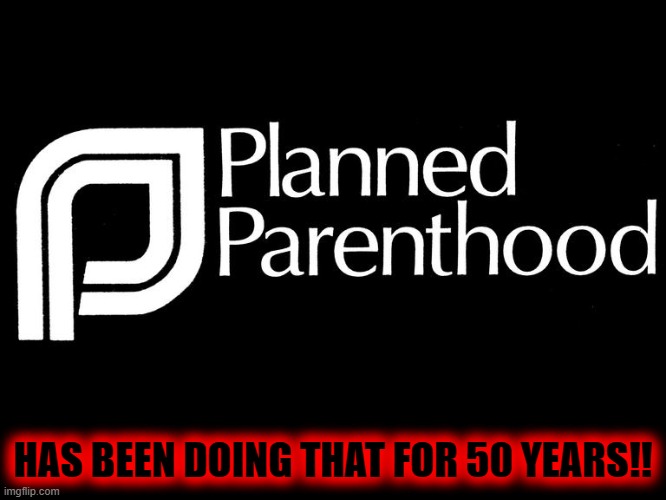 planned parenthood selling body parts fetus hidden video investi | HAS BEEN DOING THAT FOR 50 YEARS!! | image tagged in planned parenthood selling body parts fetus hidden video investi | made w/ Imgflip meme maker