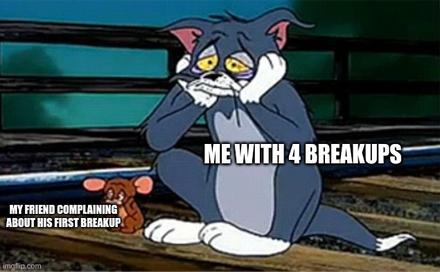MAKE IT STOP. | ME WITH 4 BREAKUPS; MY FRIEND COMPLAINING ABOUT HIS FIRST BREAKUP | image tagged in sad railroad tom and jerry,breakup | made w/ Imgflip meme maker