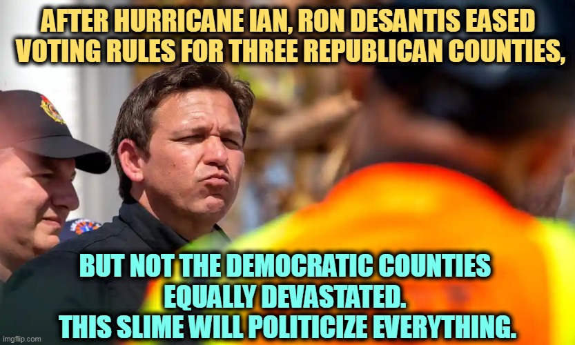 AFTER HURRICANE IAN, RON DESANTIS EASED 
VOTING RULES FOR THREE REPUBLICAN COUNTIES, BUT NOT THE DEMOCRATIC COUNTIES 
EQUALLY DEVASTATED. 
THIS SLIME WILL POLITICIZE EVERYTHING. | image tagged in ron desantis,slime,election,hurricane | made w/ Imgflip meme maker