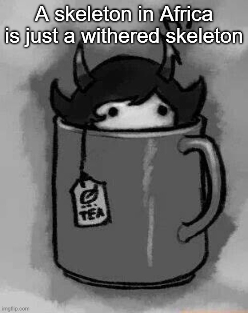 idk | A skeleton in Africa is just a withered skeleton | image tagged in kanaya in my tea | made w/ Imgflip meme maker