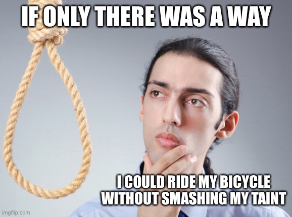 noose | IF ONLY THERE WAS A WAY; I COULD RIDE MY BICYCLE WITHOUT SMASHING MY TAINT | image tagged in noose | made w/ Imgflip meme maker