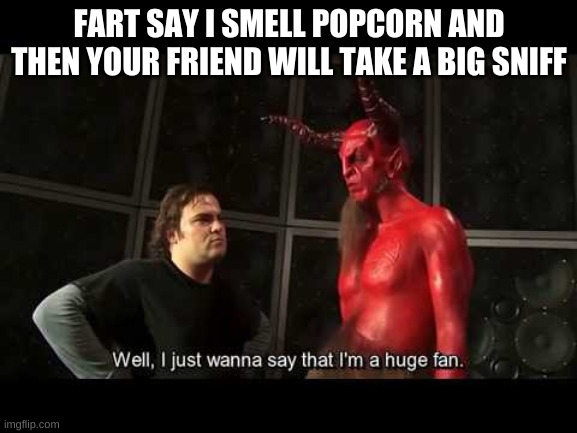 I just wanna say that i'm a huge fan | FART SAY I SMELL POPCORN AND THEN YOUR FRIEND WILL TAKE A BIG SNIFF | image tagged in i just wanna say that i'm a huge fan | made w/ Imgflip meme maker