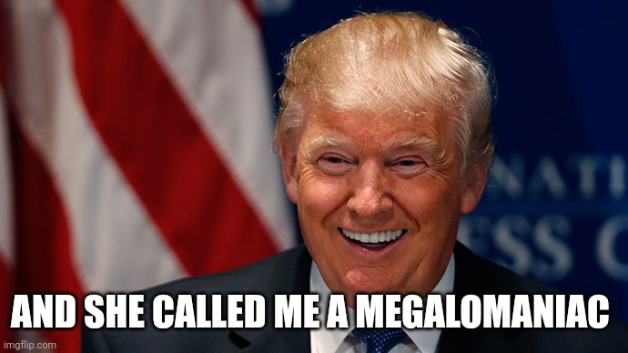 Laughing Donald Trump | AND SHE CALLED ME A MEGALOMANIAC | image tagged in laughing donald trump | made w/ Imgflip meme maker