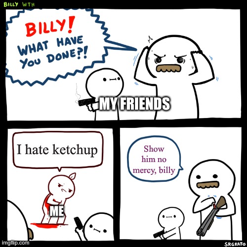 Why is everyone like this | MY FRIENDS; I hate ketchup; Show him no mercy, billy; ME | image tagged in billy what have you done | made w/ Imgflip meme maker