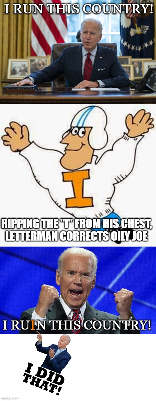 The Amazing Adventures of Letterman!  (hey you guys!!!) | I RUN THIS COUNTRY! RIPPING THE "I" FROM HIS CHEST,
LETTERMAN CORRECTS OILY JOE; I RU  N THIS COUNTRY! I | image tagged in biden in oval office,joe biden fists angry,letterman,biden did that | made w/ Imgflip meme maker