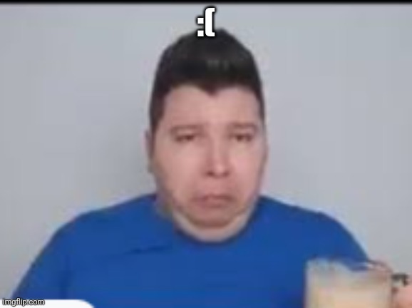 :( | :( | made w/ Imgflip meme maker