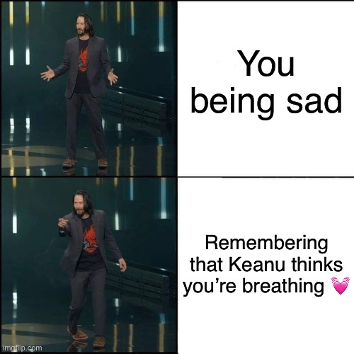 I do too! :D | You being sad; Remembering that Keanu thinks you’re breathing 💓 | image tagged in wholesome keanu reeves thinks you're breathtaking,wholesome | made w/ Imgflip meme maker