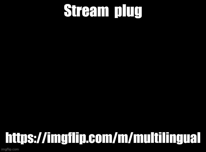blank black | Stream  plug; https://imgflip.com/m/multilingual | image tagged in blank black | made w/ Imgflip meme maker