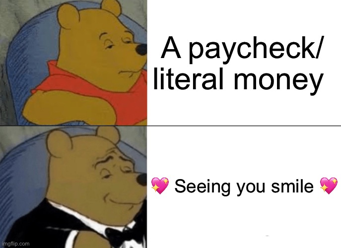 It’s actually a better payment for me, lol that IS my paycheck | A paycheck/ literal money; 💖 Seeing you smile 💖 | image tagged in memes,tuxedo winnie the pooh,wholesome | made w/ Imgflip meme maker