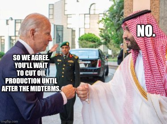 Despite Biden's Collusion, Oil Production Cuts Come Before Midterm Elections | NO. SO WE AGREE. YOU'LL WAIT TO CUT OIL PRODUCTION UNTIL AFTER THE MIDTERMS. | image tagged in biden,collusion,saudi arabia,oil,production,elections | made w/ Imgflip meme maker