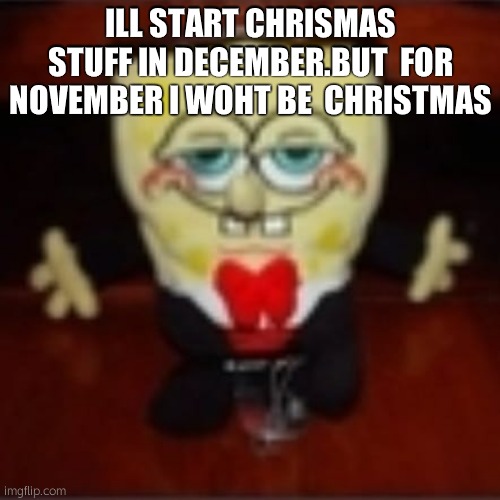 idk.jpg | ILL START CHRISMAS STUFF IN DECEMBER.BUT  FOR NOVEMBER I WOHT BE  CHRISTMAS | image tagged in idk jpg | made w/ Imgflip meme maker