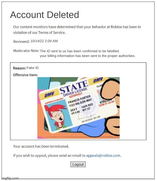 lolmao | Account Deleted; 10/14/22 2:09 AM; The ID sent to us has been confirmed to be falsified. your billing information has been sent to the proper authorities. Fake ID | image tagged in moderation system,fosters home for imaginary friends,banned from roblox,roblox | made w/ Imgflip meme maker