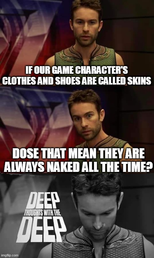 brain blast | IF OUR GAME CHARACTER'S CLOTHES AND SHOES ARE CALLED SKINS; DOSE THAT MEAN THEY ARE ALWAYS NAKED ALL THE TIME? | image tagged in deep thoughts with the deep | made w/ Imgflip meme maker