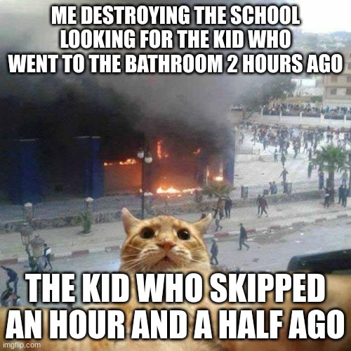 second meme in 5 months |  ME DESTROYING THE SCHOOL LOOKING FOR THE KID WHO WENT TO THE BATHROOM 2 HOURS AGO; THE KID WHO SKIPPED AN HOUR AND A HALF AGO | image tagged in selfie cat | made w/ Imgflip meme maker