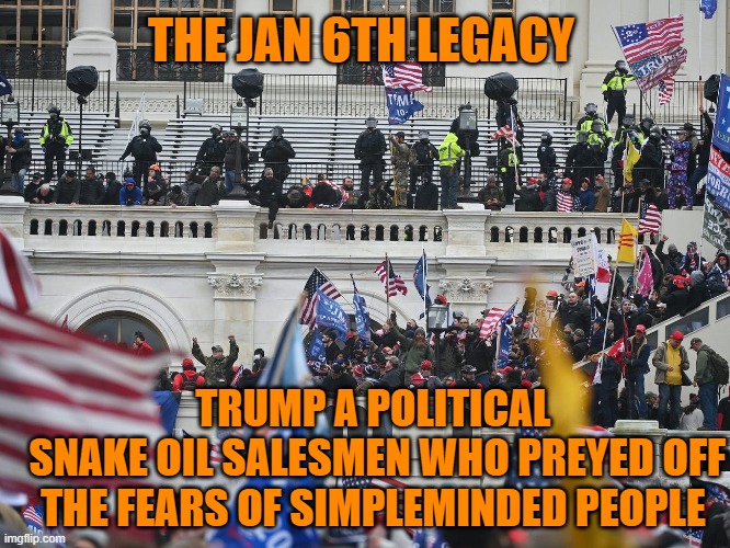 HOW WILL HISTORY JUDGE TRUMP,JAN 6TH AND MAGA? | THE JAN 6TH LEGACY; TRUMP A POLITICAL
 SNAKE OIL SALESMEN WHO PREYED OFF THE FEARS OF SIMPLEMINDED PEOPLE | image tagged in insurrection jan 6th 2021,maga,brandon,donald trump,political memes | made w/ Imgflip meme maker