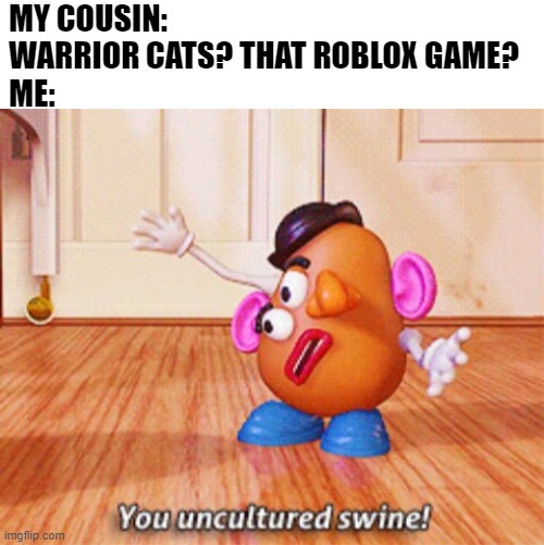 This actually happened | MY COUSIN: WARRIOR CATS? THAT ROBLOX GAME?
ME: | image tagged in you uncultured swine,warrior cats | made w/ Imgflip meme maker