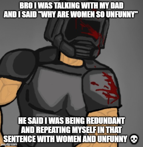 doom chad | BRO I WAS TALKING WITH MY DAD AND I SAID "WHY ARE WOMEN SO UNFUNNY"; HE SAID I WAS BEING REDUNDANT AND REPEATING MYSELF IN THAT SENTENCE WITH WOMEN AND UNFUNNY 💀 | image tagged in doom chad | made w/ Imgflip meme maker