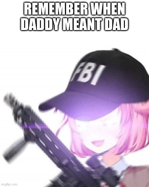 FBI Natsuki | REMEMBER WHEN DADDY MEANT DAD | image tagged in fbi natsuki | made w/ Imgflip meme maker