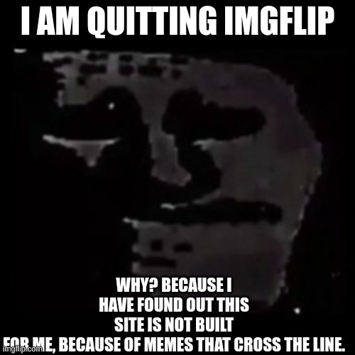i quit |  I AM QUITTING IMGFLIP; WHY? BECAUSE I HAVE FOUND OUT THIS SITE IS NOT BUILT FOR ME, BECAUSE OF MEMES THAT CROSS THE LINE. | image tagged in sad trollge,quitting,i quit,no racism,no hate | made w/ Imgflip meme maker