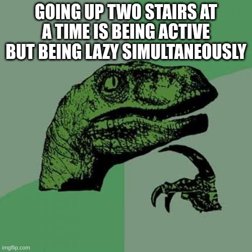 Philosoraptor | GOING UP TWO STAIRS AT A TIME IS BEING ACTIVE BUT BEING LAZY SIMULTANEOUSLY | image tagged in memes,philosoraptor | made w/ Imgflip meme maker