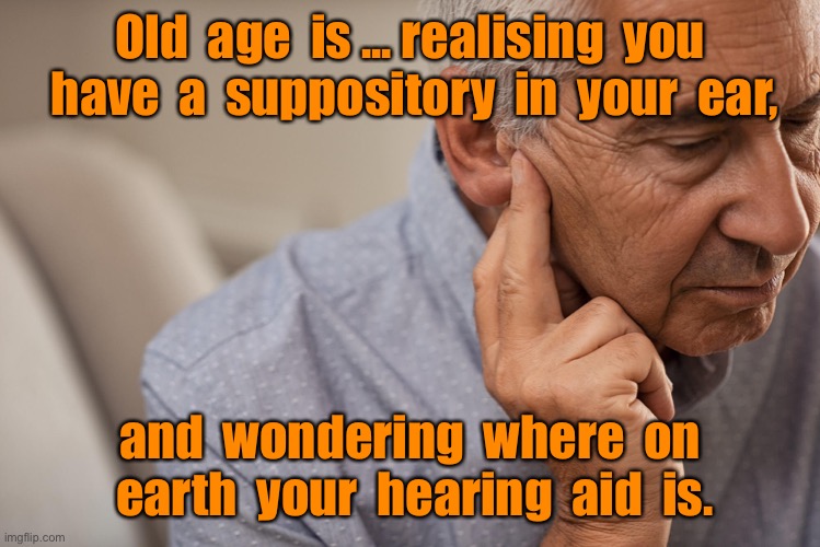 Old age is... | Old  age  is ... realising  you  have  a  suppository  in  your  ear, and  wondering  where  on  earth  your  hearing  aid  is. | image tagged in hearing problem,old age,suppository,ear,lost hearing aid,fun | made w/ Imgflip meme maker