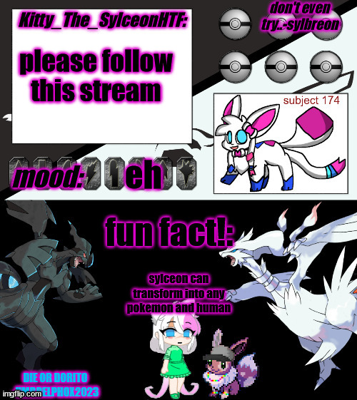 https://imgflip.com/m/sylceons_death_realm | please follow this stream; eh; sylceon can transform into any pokemon and human | image tagged in kitty_the_sylceonhtf's pokemon gen 5 announcment template | made w/ Imgflip meme maker
