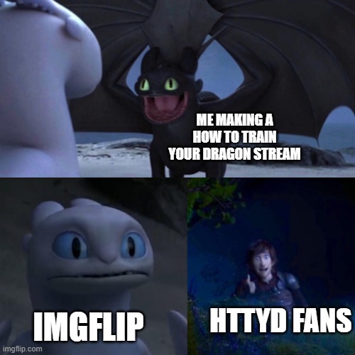 I made a new stream called HTTYD_Fandom. It's for fans of the How To Train Your Dragon franchise. Link in comments. Mods wanted! | ME MAKING A HOW TO TRAIN YOUR DRAGON STREAM; IMGFLIP; HTTYD FANS | image tagged in httyd,how to train your dragon,dreamworks,dragons,dragon,fandoms | made w/ Imgflip meme maker