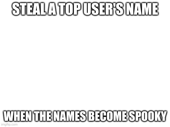 I could make myself Iceu. right now | STEAL A TOP USER'S NAME; WHEN THE NAMES BECOME SPOOKY | image tagged in blank white template | made w/ Imgflip meme maker