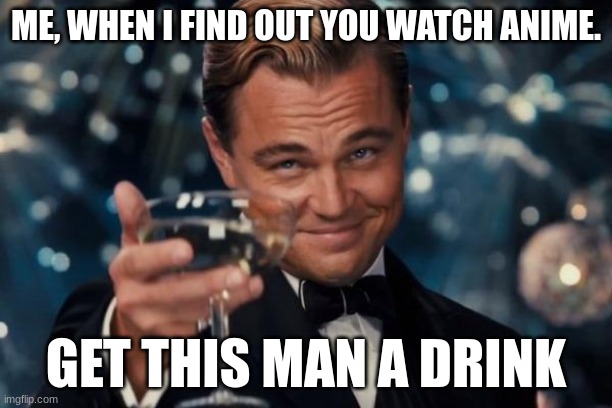 Leonardo Dicaprio Cheers | ME, WHEN I FIND OUT YOU WATCH ANIME. GET THIS MAN A DRINK | image tagged in memes,leonardo dicaprio cheers | made w/ Imgflip meme maker