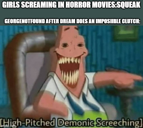 georgy is loud | GIRLS SCREAMING IN HORROR MOVIES:SQUEAK; GEORGENOTFOUND AFTER DREAM DOES AN IMPOSIIBLE CLUTCH: | image tagged in high-pitched demonic screeching | made w/ Imgflip meme maker