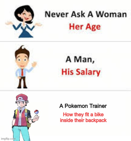 Really, How? | A Pokemon Trainer; How they fit a bike inside their backpack | image tagged in never ask a woman her age | made w/ Imgflip meme maker