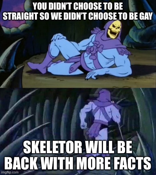 Skeletor disturbing facts | YOU DIDN’T CHOOSE TO BE STRAIGHT SO WE DIDN’T CHOOSE TO BE GAY SKELETOR WILL BE BACK WITH MORE FACTS | image tagged in skeletor disturbing facts | made w/ Imgflip meme maker