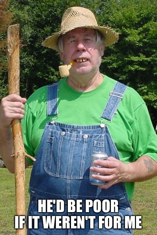 Redneck farmer | HE'D BE POOR IF IT WEREN'T FOR ME | image tagged in redneck farmer | made w/ Imgflip meme maker
