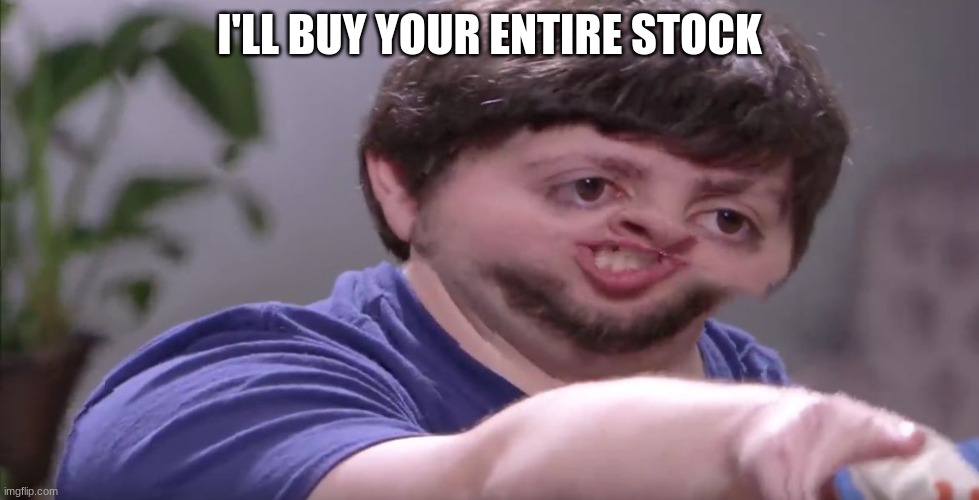 I'll Buy Your Entire Stock | I'LL BUY YOUR ENTIRE STOCK | image tagged in i'll buy your entire stock | made w/ Imgflip meme maker