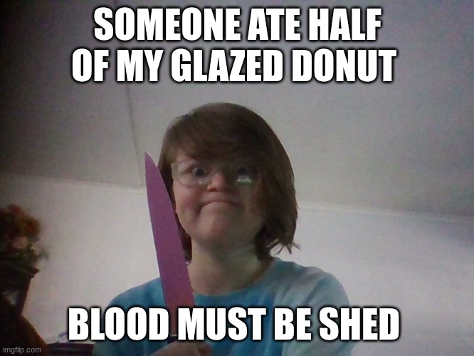 blooodshed | SOMEONE ATE HALF OF MY GLAZED DONUT; BLOOD MUST BE SHED | image tagged in there will be blood | made w/ Imgflip meme maker