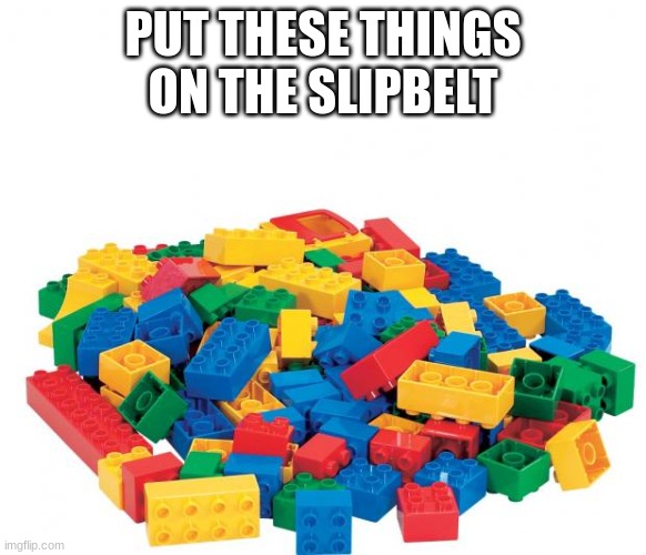 Lego | PUT THESE THINGS ON THE SLIPBELT | image tagged in lego | made w/ Imgflip meme maker