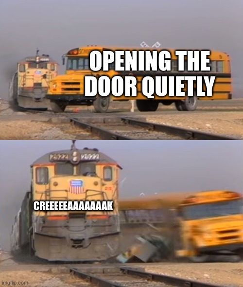 that one loud door | OPENING THE DOOR QUIETLY; CREEEEEAAAAAAAK | image tagged in a train hitting a school bus | made w/ Imgflip meme maker