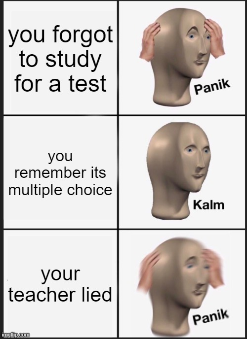 Panik Kalm Panik | you forgot to study for a test; you remember its multiple choice; your teacher lied | image tagged in memes,panik kalm panik | made w/ Imgflip meme maker