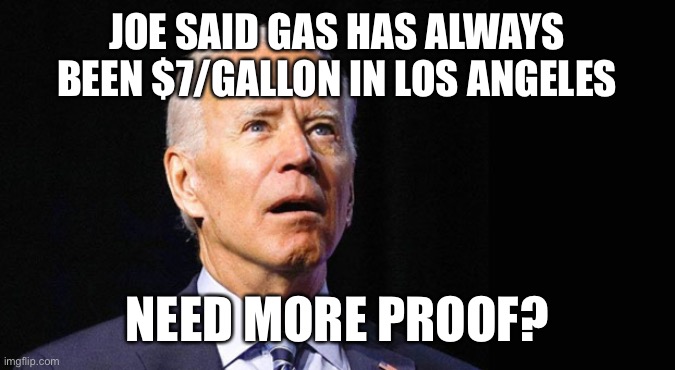 Dementia, gaslighting or chronic liar? | JOE SAID GAS HAS ALWAYS BEEN $7/GALLON IN LOS ANGELES; NEED MORE PROOF? | image tagged in confused joe biden,seven dollar gas | made w/ Imgflip meme maker