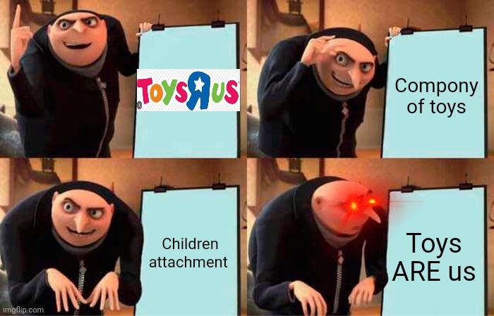 =⁠_⁠= | Compony of toys; Children attachment; Toys ARE us | image tagged in memes,gru's plan | made w/ Imgflip meme maker