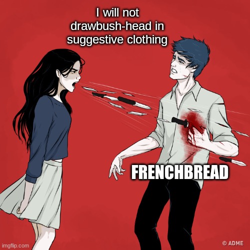 Woman Shouting Knives | I will not drawbush-head in suggestive clothing; FRENCHBREAD | image tagged in woman shouting knives | made w/ Imgflip meme maker