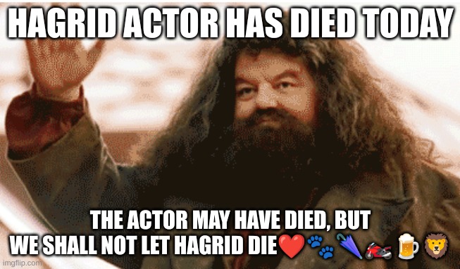 HAGRID ACTOR HAS DIED TODAY; THE ACTOR MAY HAVE DIED, BUT WE SHALL NOT LET HAGRID DIE❤🐾🌂🏍🍺🦁 | made w/ Imgflip meme maker